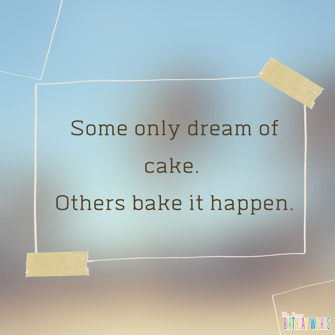 Some only dream of cake. Others bake it happen.