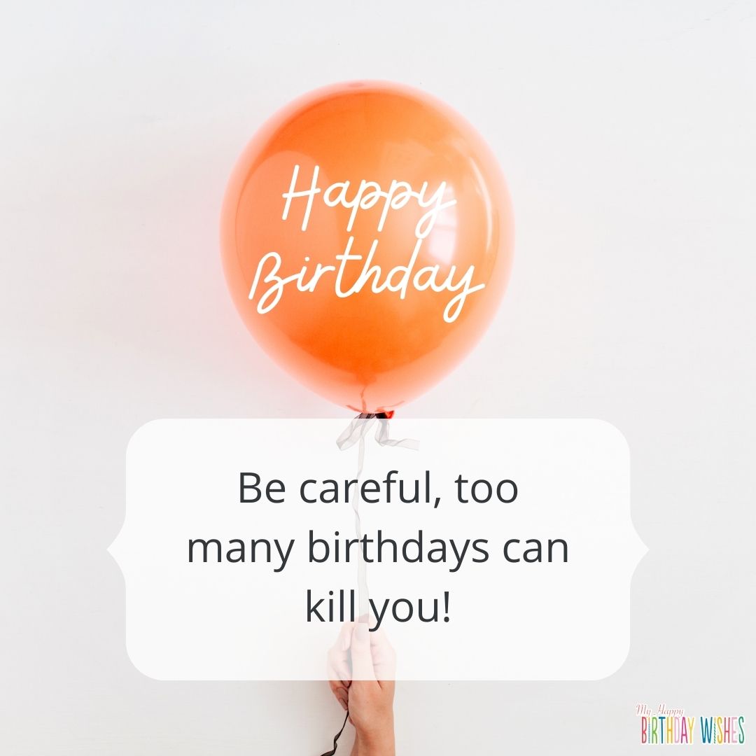 Be careful, too many birthdays can kill you!