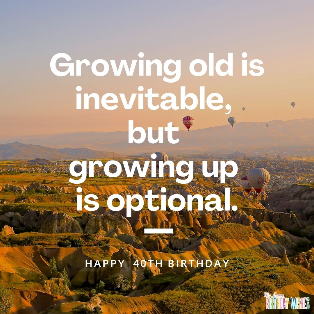 Growing old is inevitable, but growing up is optional.