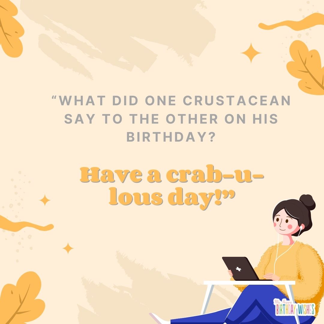 What did one crustacean say to the other on his birthday? Have a crab-u-lous day