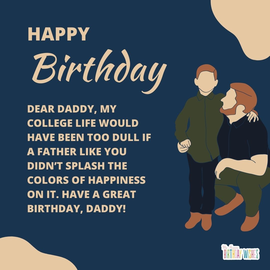 Dear daddy, my college life would have been too dull if a father like you didn’t splash the colors of happiness on it. Have a great birthday, daddy!