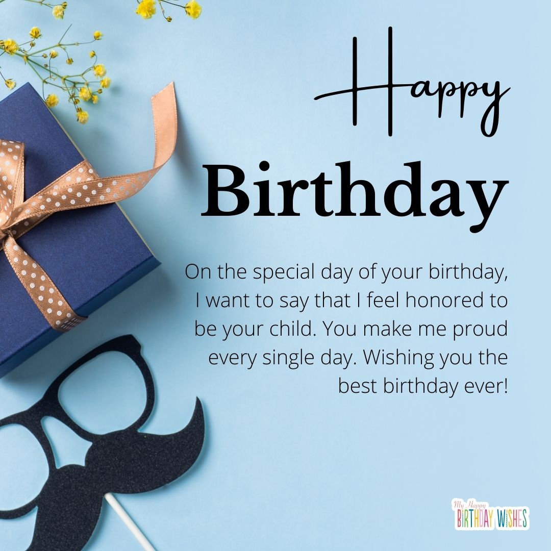 On the special day of your birthday, I want to say that I feel honored to be your child. You make me proud every single day. Wishing you the best birthday ever!
