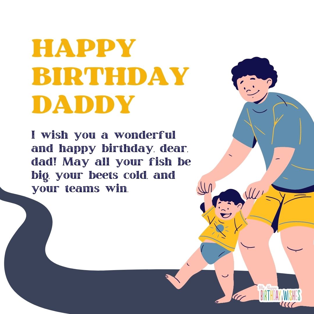 I wish you a wonderful and happy birthday, dear, dad! May all your fish be big, your beets cold, and your teams win.