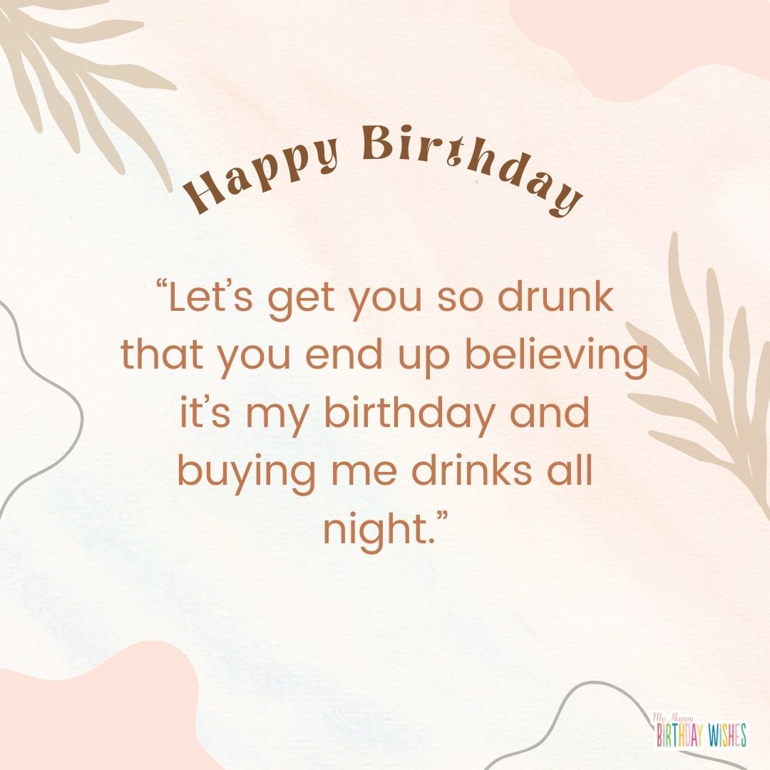Let’s get you so drunk that you end up believing it’s my birthday and buying me drinks all night - funny birthday pictures