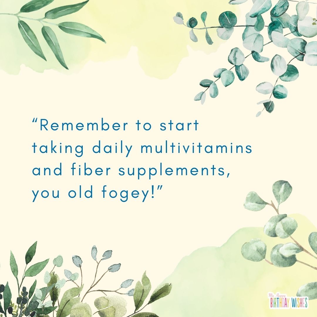 Remember to start taking daily multivitamins and fiber supplements, you old fogey