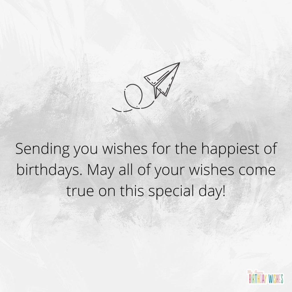 Sending you wishes for the happiest of birthdays. May all of your wishes come true on this special day!