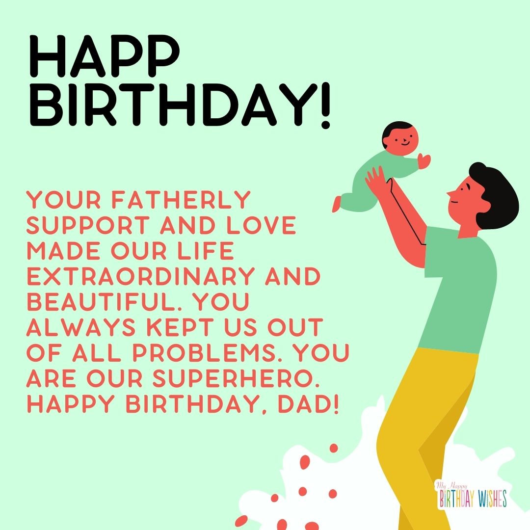 Your fatherly support and love made our life extraordinary and beautiful. You always kept us out of all problems. You are our superhero. happy birthday, dad!