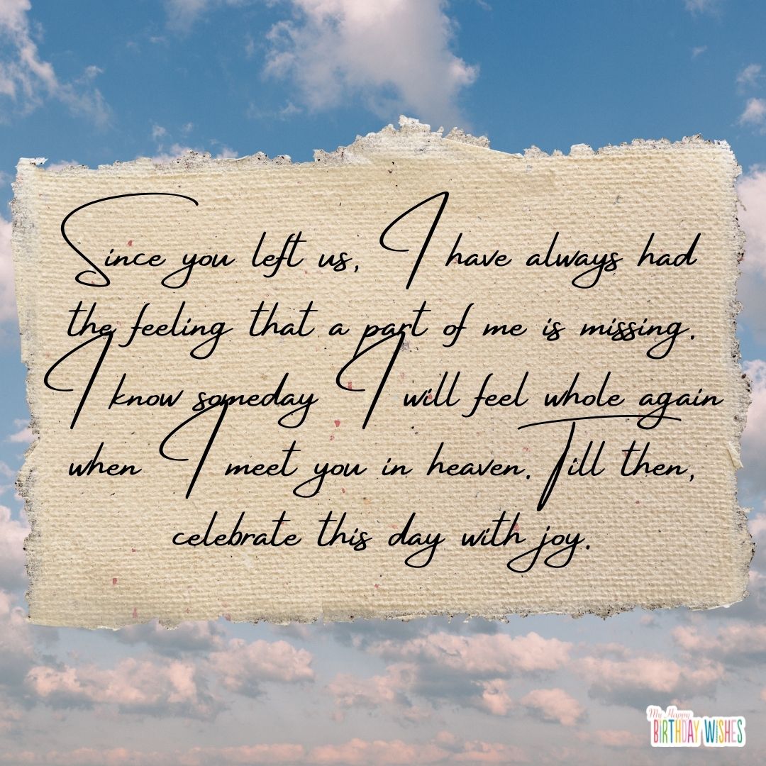 Since you left us, I have always had the feeling that a part of me is missing. I know someday I will feel whole again when I meet you in heaven. Till then, celebrate this day with joy.