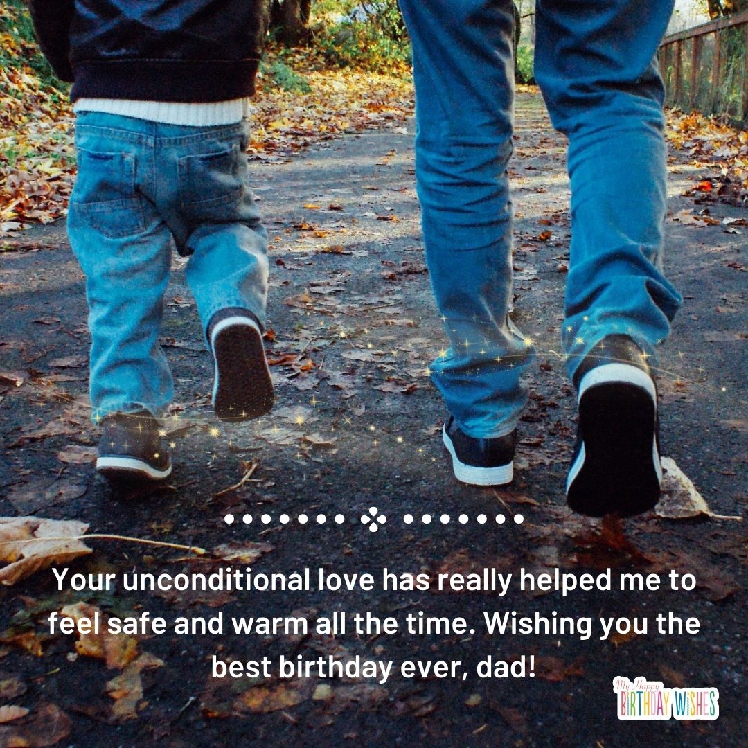 Your unconditional love has really helped me to feel safe and warm all the time. Wishing you the best birthday ever, dad!