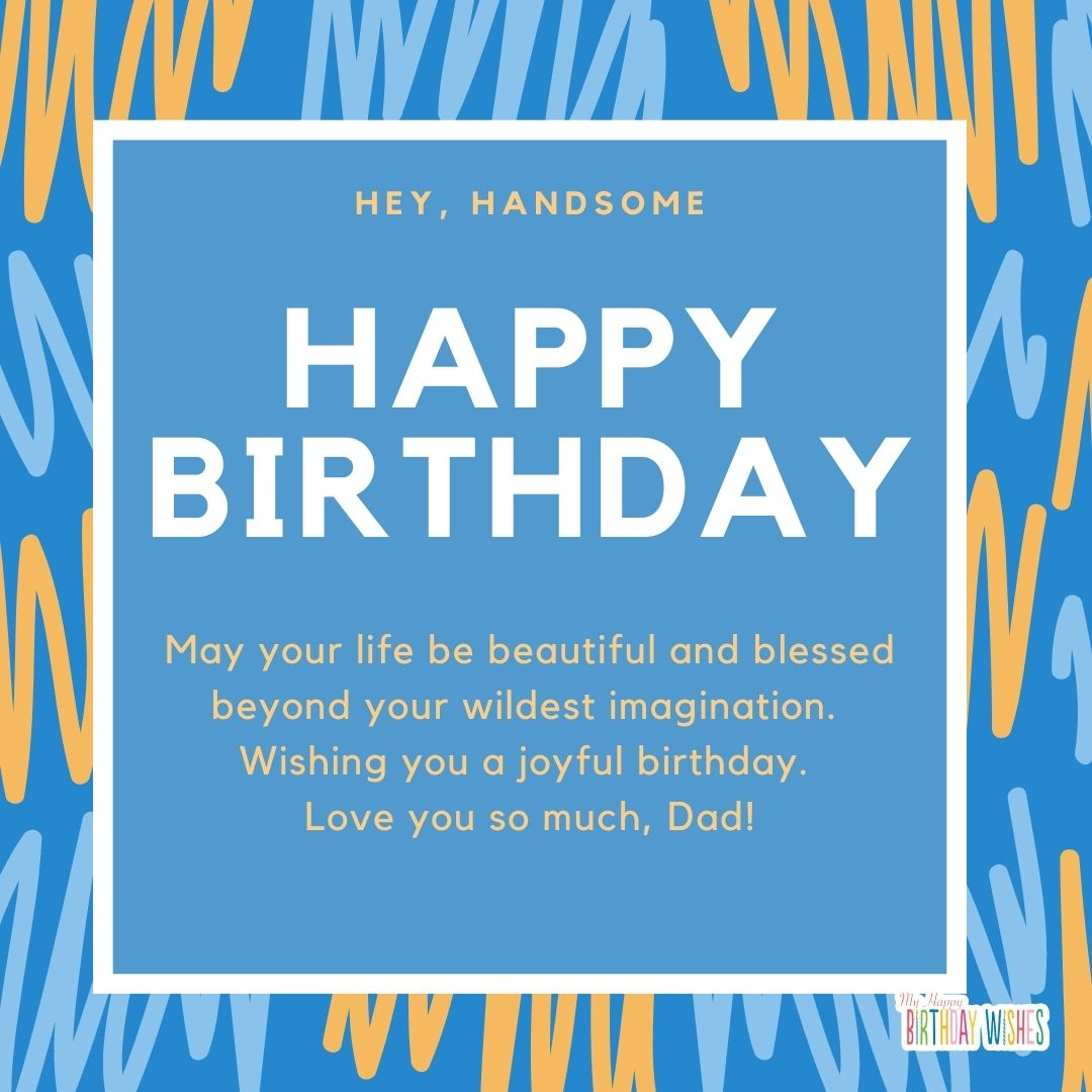 May your life be beautiful and blessed beyond your wildest imagination. Wishing you a joyful birthday. Love you so much, Dad!