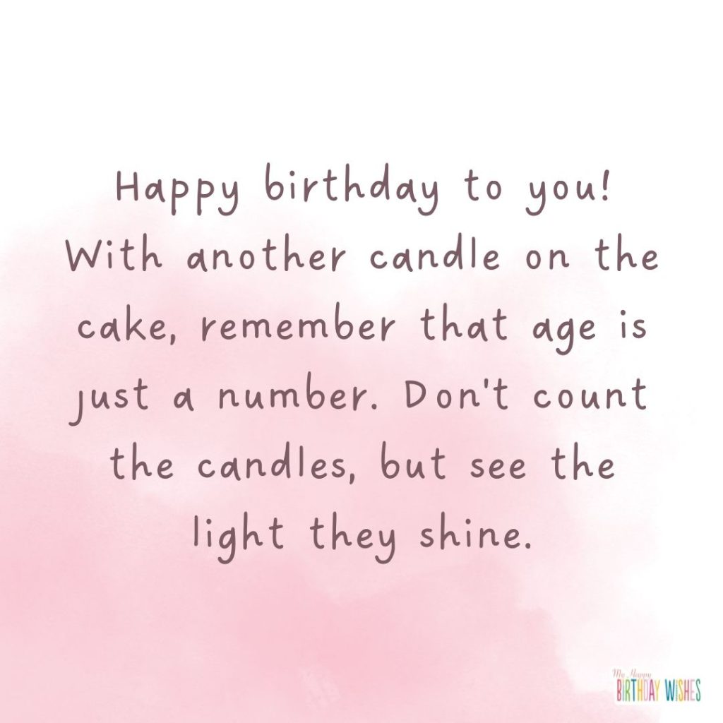 Happy birthday to you! With another candle on the cake, remember that age is just a number. Don't count the candles, but see the light they shine.