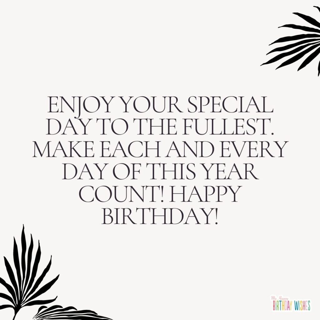 Enjoy your special day to the fullest. Make each and every day of this year count! Happy Birthday!